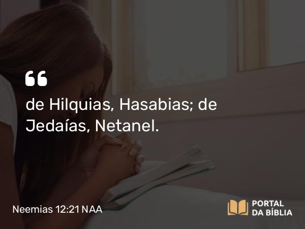 Neemias 12:21 NAA - de Hilquias, Hasabias; de Jedaías, Netanel.