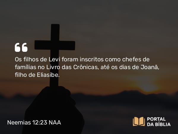 Neemias 12:23 NAA - Os filhos de Levi foram inscritos como chefes de famílias no Livro das Crônicas, até os dias de Joanã, filho de Eliasibe.