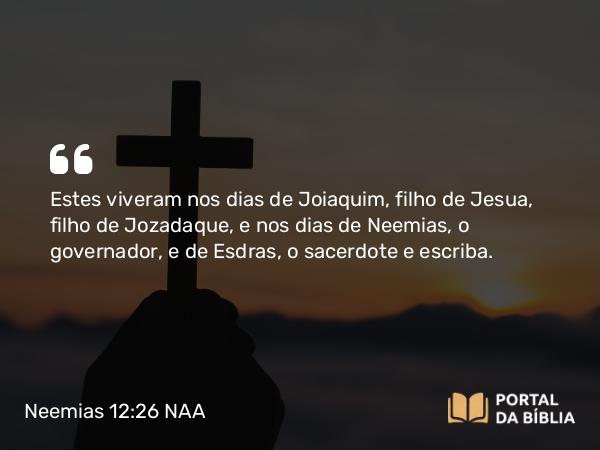 Neemias 12:26 NAA - Estes viveram nos dias de Joiaquim, filho de Jesua, filho de Jozadaque, e nos dias de Neemias, o governador, e de Esdras, o sacerdote e escriba.