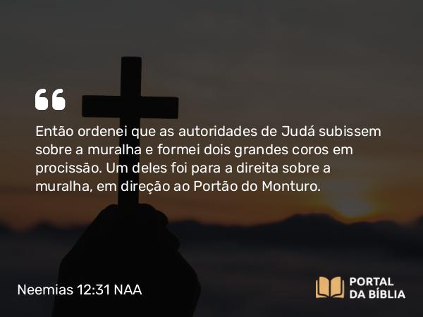 Neemias 12:31 NAA - Então ordenei que as autoridades de Judá subissem sobre a muralha e formei dois grandes coros em procissão. Um deles foi para a direita sobre a muralha, em direção ao Portão do Monturo.