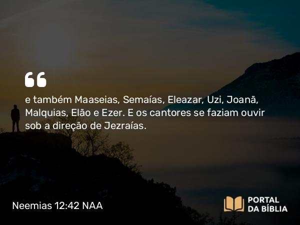 Neemias 12:42 NAA - e também Maaseias, Semaías, Eleazar, Uzi, Joanã, Malquias, Elão e Ezer. E os cantores se faziam ouvir sob a direção de Jezraías.