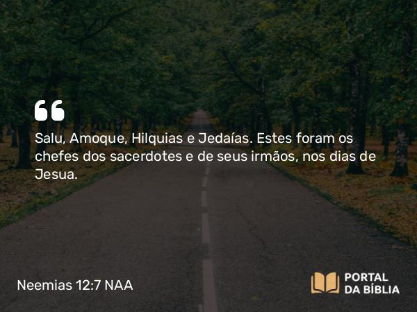 Neemias 12:7 NAA - Salu, Amoque, Hilquias e Jedaías. Estes foram os chefes dos sacerdotes e de seus irmãos, nos dias de Jesua.