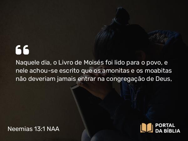 Neemias 13:1 NAA - Naquele dia, o Livro de Moisés foi lido para o povo, e nele achou-se escrito que os amonitas e os moabitas não deveriam jamais entrar na congregação de Deus,