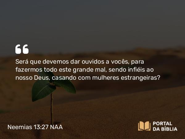 Neemias 13:27 NAA - Será que devemos dar ouvidos a vocês, para fazermos todo este grande mal, sendo infiéis ao nosso Deus, casando com mulheres estrangeiras?