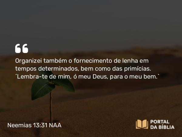 Neemias 13:31 NAA - Organizei também o fornecimento de lenha em tempos determinados, bem como das primícias. 