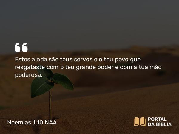 Neemias 1:10 NAA - Estes ainda são teus servos e o teu povo que resgataste com o teu grande poder e com a tua mão poderosa.