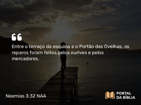 Neemias 3:32 NAA - Entre o terraço da esquina e o Portão das Ovelhas, os reparos foram feitos pelos ourives e pelos mercadores.