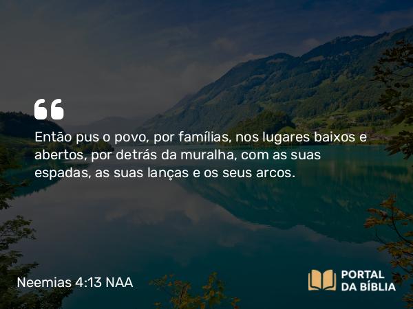 Neemias 4:13 NAA - Então pus o povo, por famílias, nos lugares baixos e abertos, por detrás da muralha, com as suas espadas, as suas lanças e os seus arcos.