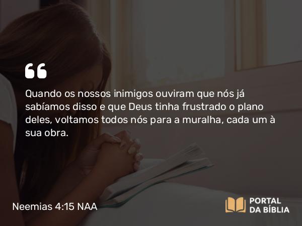 Neemias 4:15 NAA - Quando os nossos inimigos ouviram que nós já sabíamos disso e que Deus tinha frustrado o plano deles, voltamos todos nós para a muralha, cada um à sua obra.