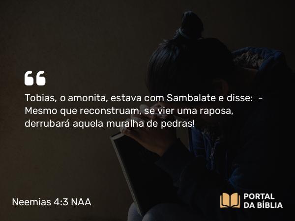 Neemias 4:3 NAA - Tobias, o amonita, estava com Sambalate e disse: — Mesmo que reconstruam, se vier uma raposa, derrubará aquela muralha de pedras!