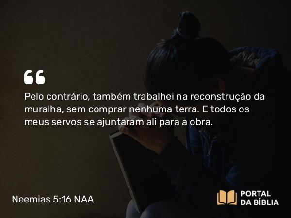 Neemias 5:16 NAA - Pelo contrário, também trabalhei na reconstrução da muralha, sem comprar nenhuma terra. E todos os meus servos se ajuntaram ali para a obra.