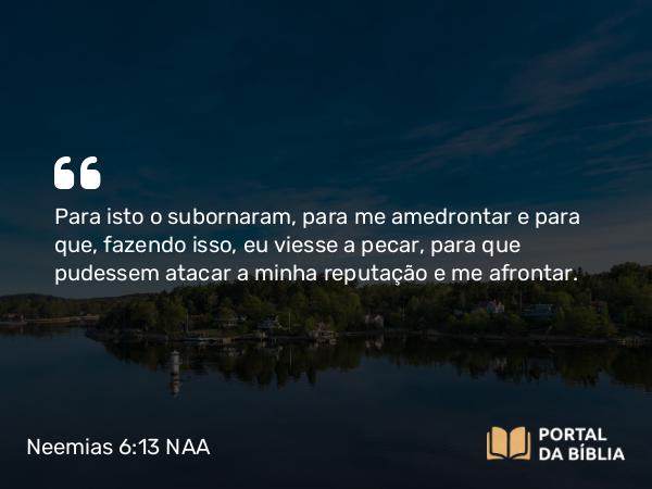 Neemias 6:13 NAA - Para isto o subornaram, para me amedrontar e para que, fazendo isso, eu viesse a pecar, para que pudessem atacar a minha reputação e me afrontar.