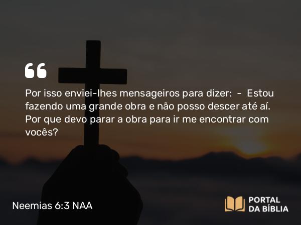 Neemias 6:3 NAA - Por isso enviei-lhes mensageiros para dizer: — Estou fazendo uma grande obra e não posso descer até aí. Por que devo parar a obra para ir me encontrar com vocês?