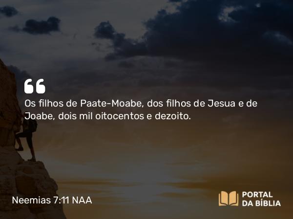 Neemias 7:11 NAA - Os filhos de Paate-Moabe, dos filhos de Jesua e de Joabe, dois mil oitocentos e dezoito.