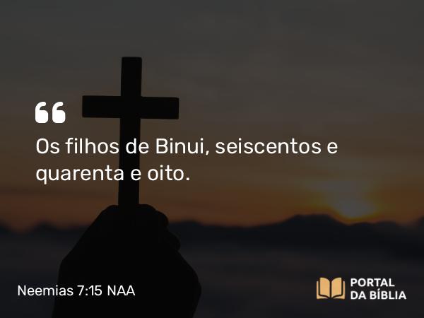 Neemias 7:15 NAA - Os filhos de Binui, seiscentos e quarenta e oito.