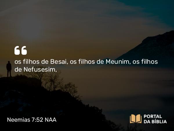 Neemias 7:52 NAA - os filhos de Besai, os filhos de Meunim, os filhos de Nefusesim,