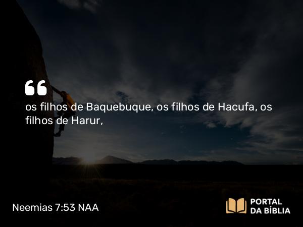 Neemias 7:53 NAA - os filhos de Baquebuque, os filhos de Hacufa, os filhos de Harur,