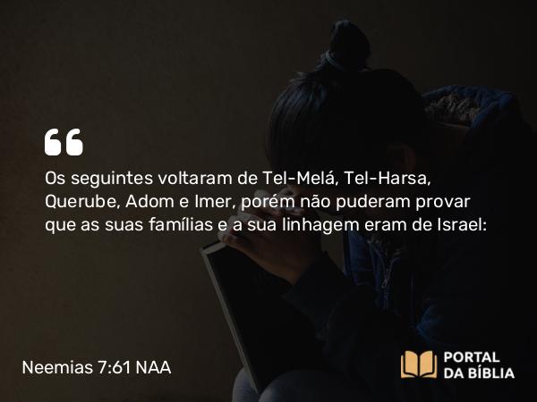 Neemias 7:61 NAA - Os seguintes voltaram de Tel-Melá, Tel-Harsa, Querube, Adom e Imer, porém não puderam provar que as suas famílias e a sua linhagem eram de Israel: