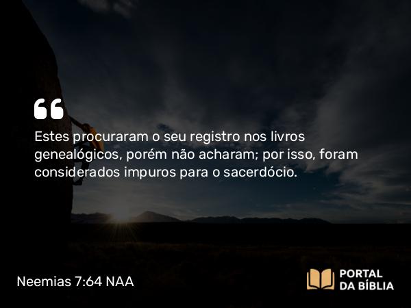 Neemias 7:64 NAA - Estes procuraram o seu registro nos livros genealógicos, porém não acharam; por isso, foram considerados impuros para o sacerdócio.