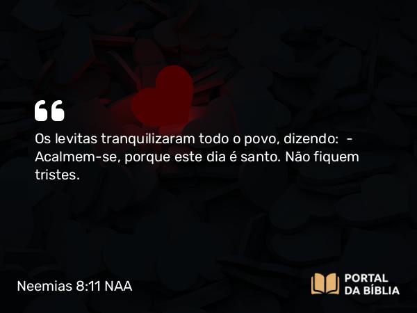 Neemias 8:11 NAA - Os levitas tranquilizaram todo o povo, dizendo: — Acalmem-se, porque este dia é santo. Não fiquem tristes.