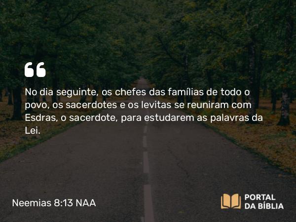 Neemias 8:13 NAA - No dia seguinte, os chefes das famílias de todo o povo, os sacerdotes e os levitas se reuniram com Esdras, o sacerdote, para estudarem as palavras da Lei.