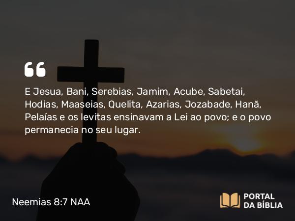 Neemias 8:7-8 NAA - E Jesua, Bani, Serebias, Jamim, Acube, Sabetai, Hodias, Maaseias, Quelita, Azarias, Jozabade, Hanã, Pelaías e os levitas ensinavam a Lei ao povo; e o povo permanecia no seu lugar.