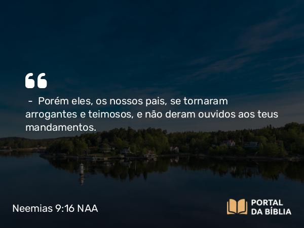 Neemias 9:16 NAA - — Porém eles, os nossos pais, se tornaram arrogantes e teimosos, e não deram ouvidos aos teus mandamentos.