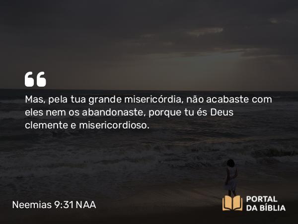 Neemias 9:31-32 NAA - Mas, pela tua grande misericórdia, não acabaste com eles nem os abandonaste, porque tu és Deus clemente e misericordioso.