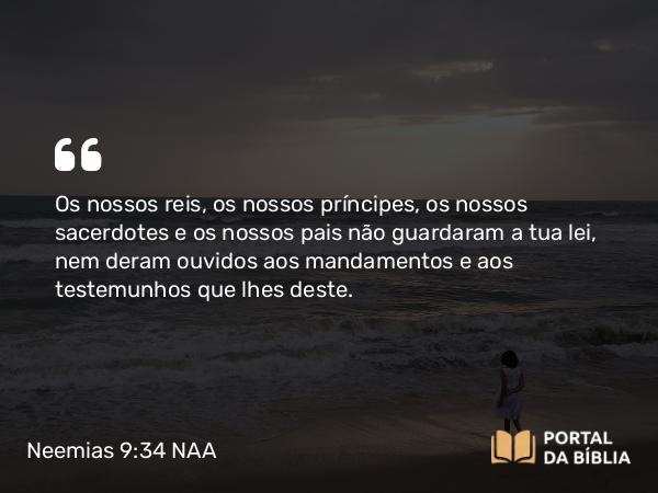 Neemias 9:34 NAA - Os nossos reis, os nossos príncipes, os nossos sacerdotes e os nossos pais não guardaram a tua lei, nem deram ouvidos aos mandamentos e aos testemunhos que lhes deste.