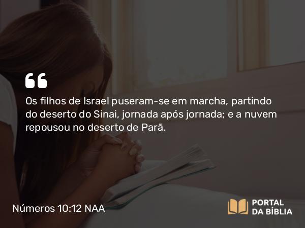 Números 10:12 NAA - Os filhos de Israel puseram-se em marcha, partindo do deserto do Sinai, jornada após jornada; e a nuvem repousou no deserto de Parã.