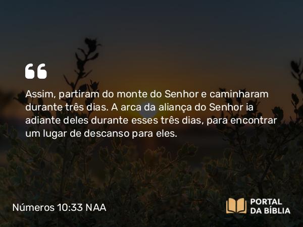 Números 10:33 NAA - Assim, partiram do monte do Senhor e caminharam durante três dias. A arca da aliança do Senhor ia adiante deles durante esses três dias, para encontrar um lugar de descanso para eles.