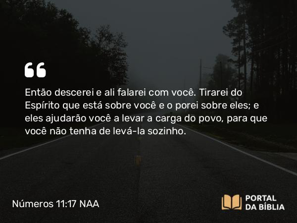 Números 11:17 NAA - Então descerei e ali falarei com você. Tirarei do Espírito que está sobre você e o porei sobre eles; e eles ajudarão você a levar a carga do povo, para que você não tenha de levá-la sozinho.