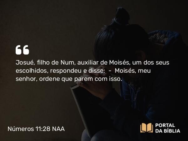 Números 11:28 NAA - Josué, filho de Num, auxiliar de Moisés, um dos seus escolhidos, respondeu e disse: — Moisés, meu senhor, ordene que parem com isso.