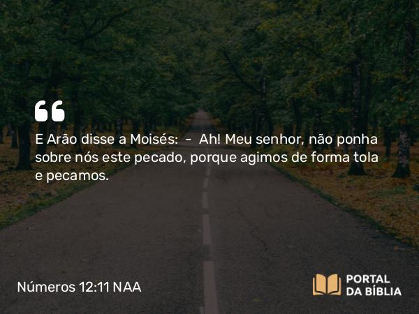 Números 12:11 NAA - E Arão disse a Moisés: — Ah! Meu senhor, não ponha sobre nós este pecado, porque agimos de forma tola e pecamos.