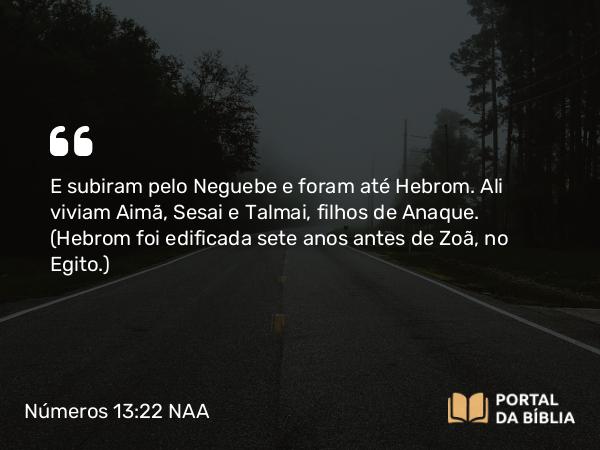 Números 13:22-23 NAA - E subiram pelo Neguebe e foram até Hebrom. Ali viviam Aimã, Sesai e Talmai, filhos de Anaque. (Hebrom foi edificada sete anos antes de Zoã, no Egito.)