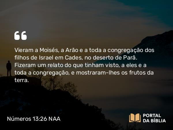 Números 13:26-27 NAA - Vieram a Moisés, a Arão e a toda a congregação dos filhos de Israel em Cades, no deserto de Parã. Fizeram um relato do que tinham visto, a eles e a toda a congregação, e mostraram-lhes os frutos da terra.