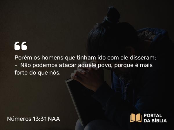 Números 13:31 NAA - Porém os homens que tinham ido com ele disseram: — Não podemos atacar aquele povo, porque é mais forte do que nós.