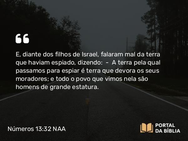 Números 13:32 NAA - E, diante dos filhos de Israel, falaram mal da terra que haviam espiado, dizendo: — A terra pela qual passamos para espiar é terra que devora os seus moradores; e todo o povo que vimos nela são homens de grande estatura.