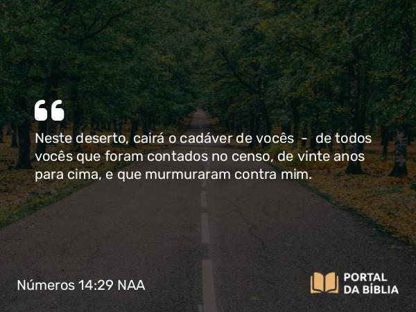 Números 14:29 NAA - Neste deserto, cairá o cadáver de vocês — de todos vocês que foram contados no censo, de vinte anos para cima, e que murmuraram contra mim.