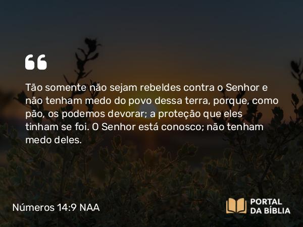 Números 14:9 NAA - Tão somente não sejam rebeldes contra o Senhor e não tenham medo do povo dessa terra, porque, como pão, os podemos devorar; a proteção que eles tinham se foi. O Senhor está conosco; não tenham medo deles.