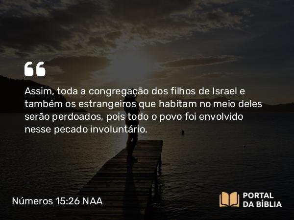 Números 15:26 NAA - Assim, toda a congregação dos filhos de Israel e também os estrangeiros que habitam no meio deles serão perdoados, pois todo o povo foi envolvido nesse pecado involuntário.