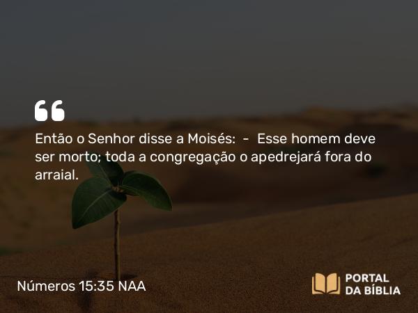 Números 15:35 NAA - Então o Senhor disse a Moisés: — Esse homem deve ser morto; toda a congregação o apedrejará fora do arraial.