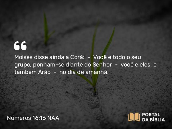 Números 16:16-20 NAA - Moisés disse ainda a Corá: — Você e todo o seu grupo, ponham-se diante do Senhor — você e eles, e também Arão — no dia de amanhã.