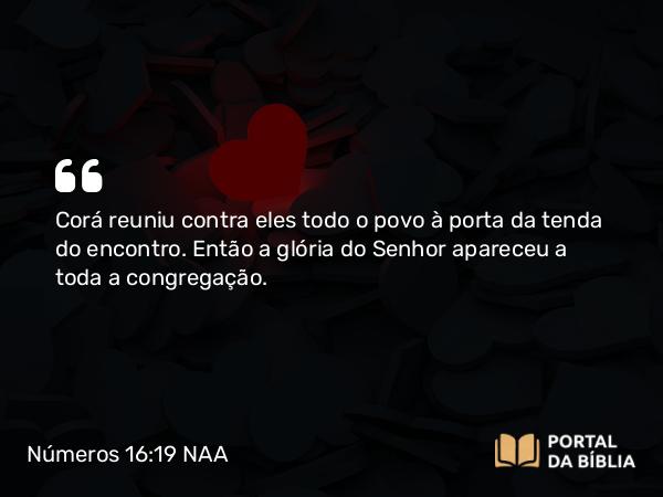 Números 16:19 NAA - Corá reuniu contra eles todo o povo à porta da tenda do encontro. Então a glória do Senhor apareceu a toda a congregação.