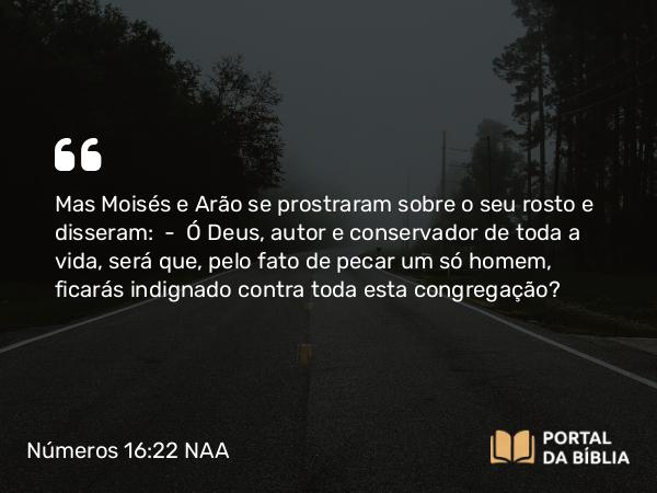 Números 16:22 NAA - Mas Moisés e Arão se prostraram sobre o seu rosto e disseram: — Ó Deus, autor e conservador de toda a vida, será que, pelo fato de pecar um só homem, ficarás indignado contra toda esta congregação?