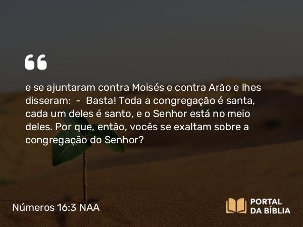 Números 16:3 NAA - e se ajuntaram contra Moisés e contra Arão e lhes disseram: — Basta! Toda a congregação é santa, cada um deles é santo, e o Senhor está no meio deles. Por que, então, vocês se exaltam sobre a congregação do Senhor?