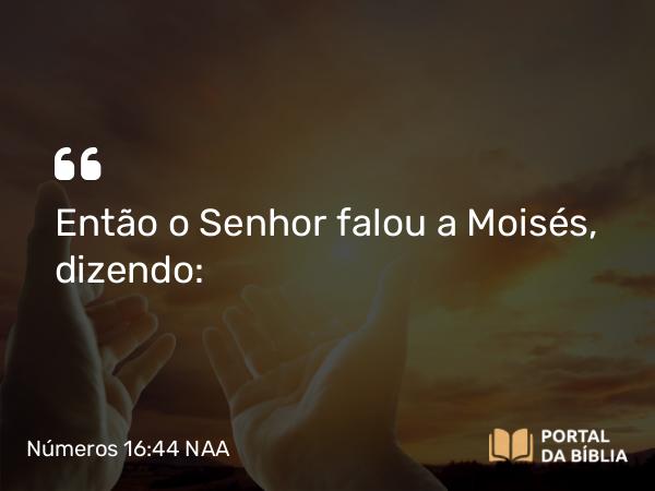 Números 16:44 NAA - Então o Senhor falou a Moisés, dizendo: