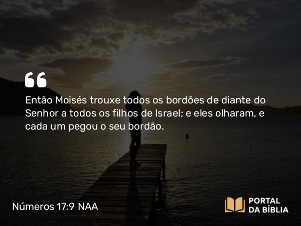 Números 17:9 NAA - Então Moisés trouxe todos os bordões de diante do Senhor a todos os filhos de Israel; e eles olharam, e cada um pegou o seu bordão.