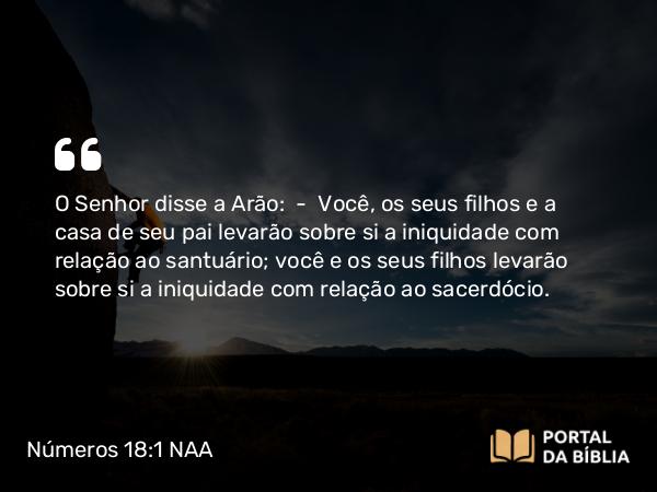 Números 18:1 NAA - O Senhor disse a Arão: — Você, os seus filhos e a casa de seu pai levarão sobre si a iniquidade com relação ao santuário; você e os seus filhos levarão sobre si a iniquidade com relação ao sacerdócio.