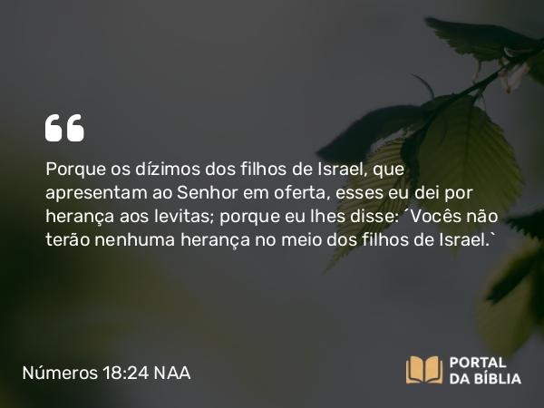 Números 18:24 NAA - Porque os dízimos dos filhos de Israel, que apresentam ao Senhor em oferta, esses eu dei por herança aos levitas; porque eu lhes disse: 